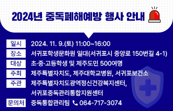 2024년 중독폐해예방 행사 안내    일시: 2024. 11. 9.(토) 11:00~16:00  장소: 서귀포학생문화원 일대(서귀포시 중앙로 150번길 4-1)  대상: 초·중·고등학생 및 제주도민 500여명  주최: 제주특별자치도, 제주대학교병원, 서귀포보건소  주관: 제주특별자치도광역정신건강복지센터, 서귀포중독관리통합지원센터  문의처: 중독통합관리팀 ☏ 064-717-3074