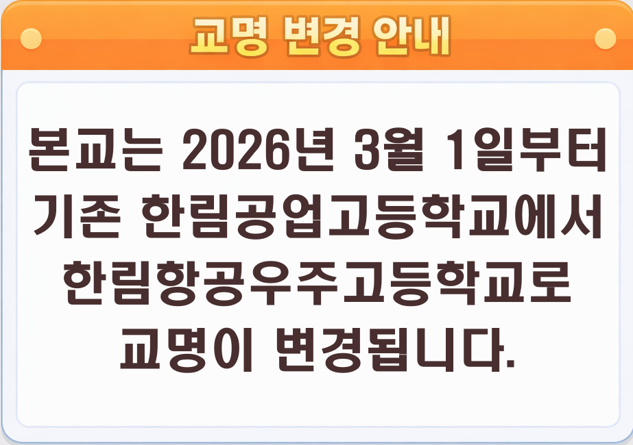 본교는 교육청 승인에 따라 2026년 3월 1일부터 기존 한림공업고등학교에서 한림항공우주고등학교로 교명이 변경되었음을 안내드립니다.